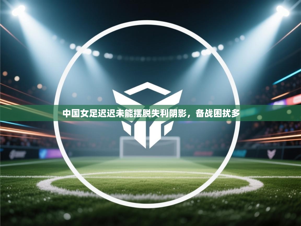 中国女足迟迟未能摆脱失利阴影,备战困扰多 第2张