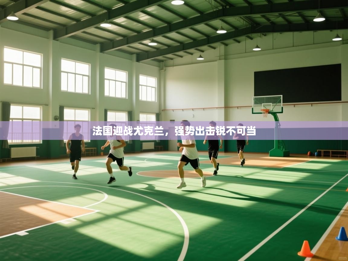 法国迎战尤克兰，强势出击锐不可当  第1张