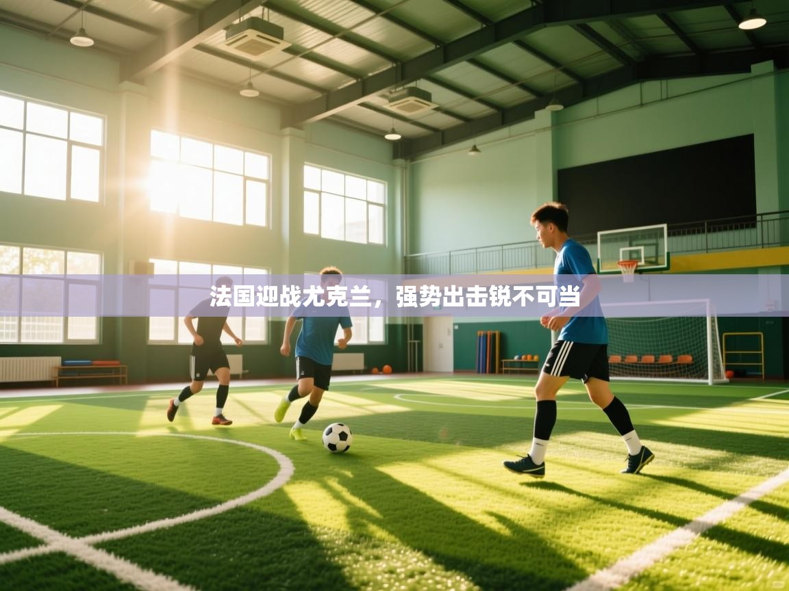 法国迎战尤克兰，强势出击锐不可当  第2张