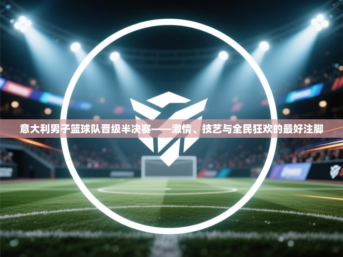 意大利男子篮球队晋级半决赛——激情、技艺与全民狂欢的最好注脚  第1张