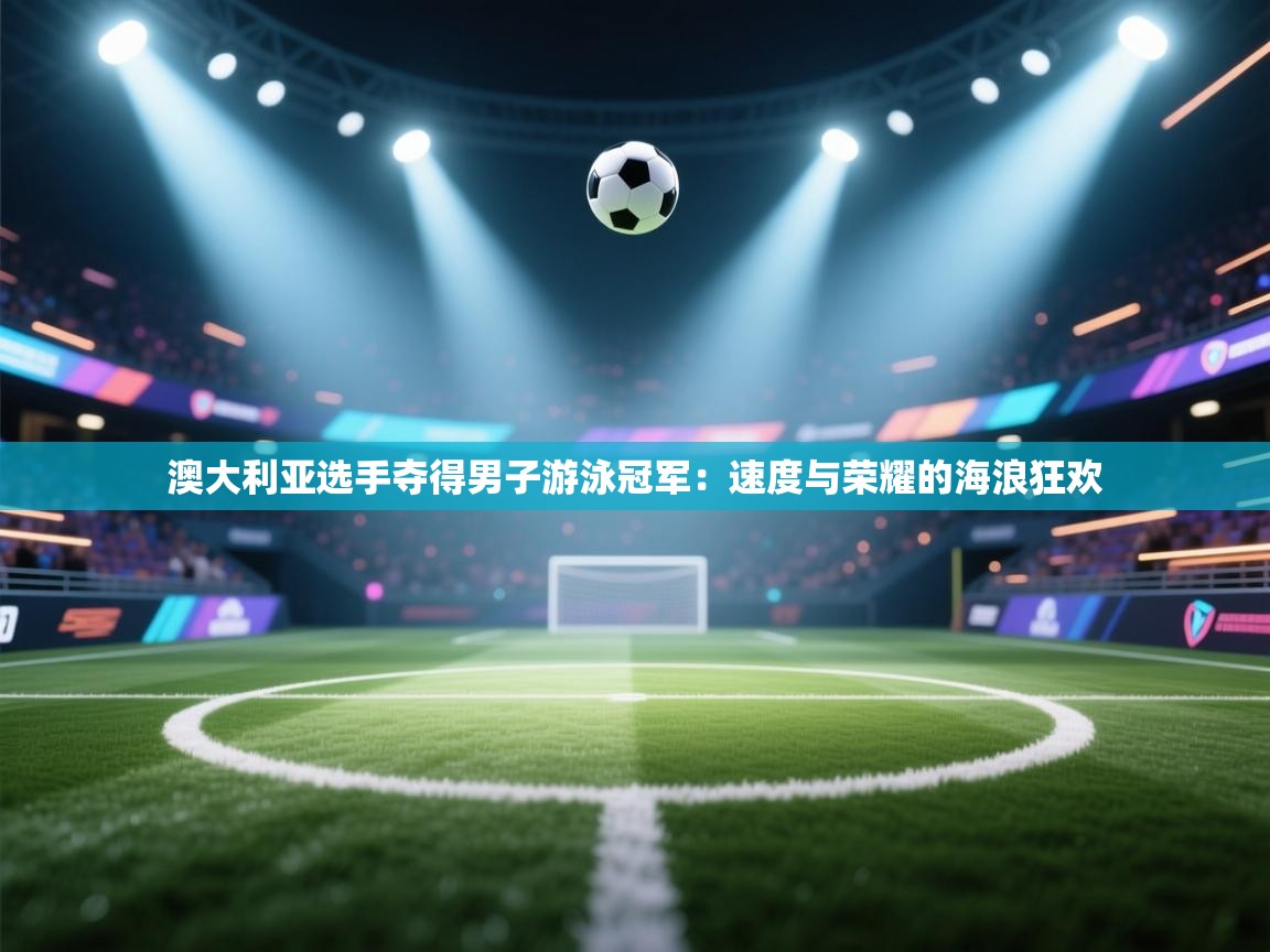 澳大利亚选手夺得男子游泳冠军:速度与荣耀的海浪狂欢 第2张